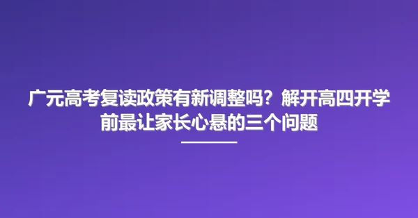 广元高考复读政策有新调整吗?解开高四开学前最让家长心悬的三个问题