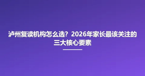 泸州复读机构怎么选？2026年家长最该关注的三大核心要素