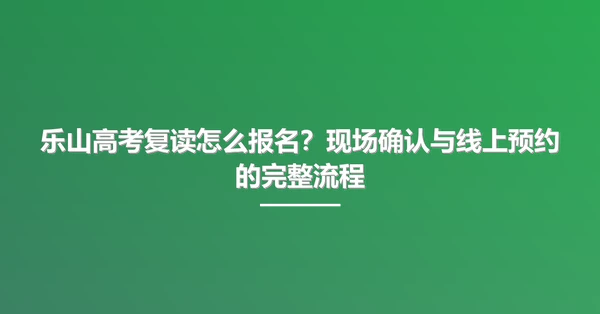 乐山高考复读怎么报名?现场确认与线上预约的完整流程