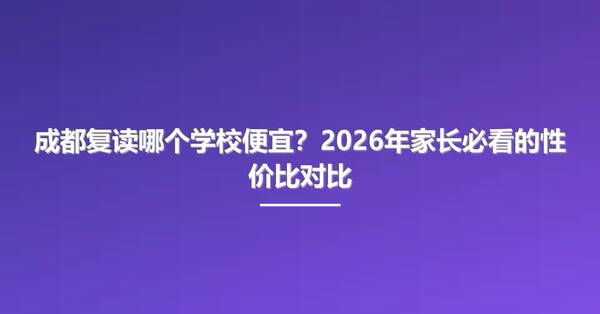 成都复读哪个学校便宜?2026年家长必看的性价比对比