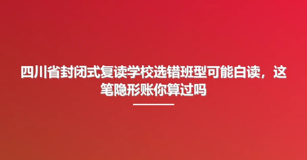 四川省封闭式复读学校选错班型可能白读,这笔隐形账你算过吗
