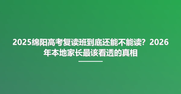 2025绵阳高考复读班到底还能不能读?2026年本地家长最该看透的真相