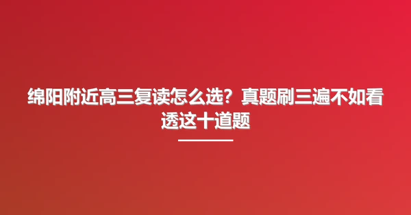 绵阳附近高三复读怎么选?真题刷三遍不如看透这十道题