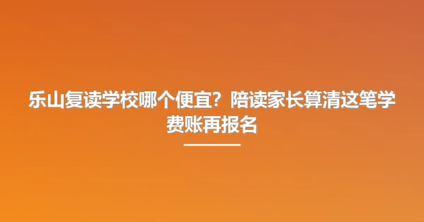 乐山复读学校哪个便宜?陪读家长算清这笔学费账再报名