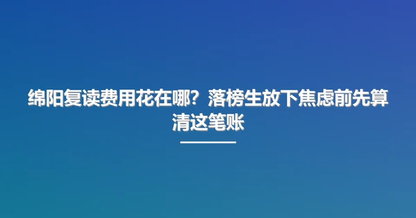 绵阳复读费用花在哪?落榜生放下焦虑前先算清这笔账