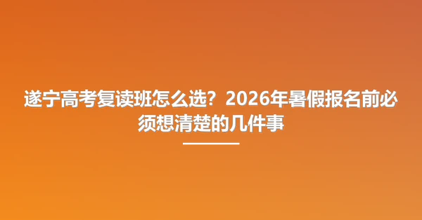 遂宁高考复读班怎么选?2026年暑假报名前必须想清楚的几件事