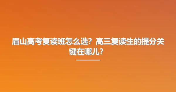 眉山高考复读班怎么选？高三复读生的提分关键在哪儿？