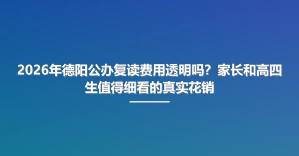 2026年德阳公办复读费用透明吗?家长和高四生值得细看的真实花销