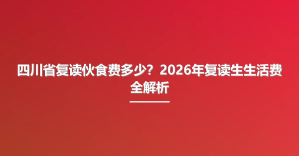 四川省复读伙食费多少?2026年复读生生活费全解析