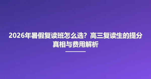 2026年暑假复读班怎么选?高三复读生的提分真相与费用解析