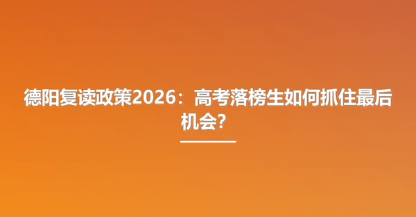 德阳复读政策2026:高考落榜生如何抓住最后机会?