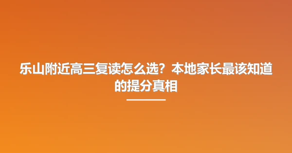 乐山附近高三复读怎么选?本地家长最该知道的提分真相