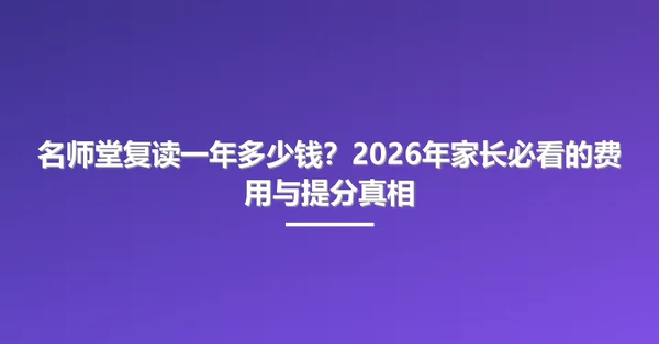 名师堂复读一年多少钱？2026年家长必看的费用与提分真相