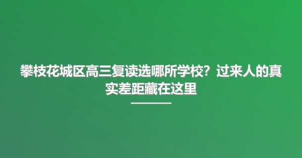 攀枝花城区高三复读选哪所学校?过来人的真实差距藏在这里