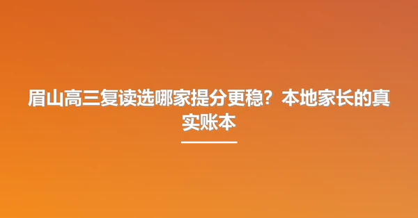眉山高三复读选哪家提分更稳?本地家长的真实账本
