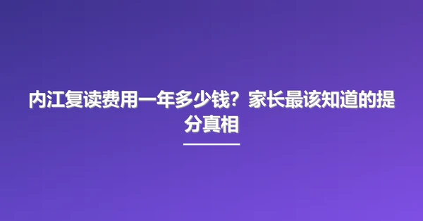 内江复读费用一年多少钱?家长最该知道的提分真相