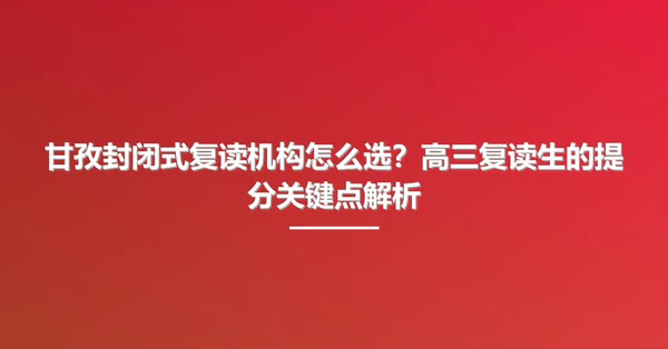甘孜封闭式复读机构怎么选？高三复读生的提分关键点解析