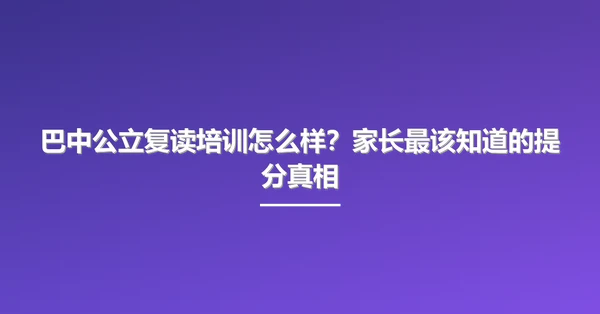 巴中公立复读培训怎么样?家长最该知道的提分真相
