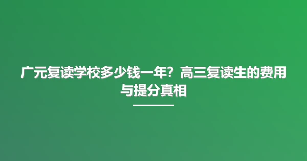 广元复读学校多少钱一年?高三复读生的费用与提分真相