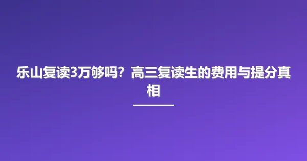 乐山复读3万够吗？高三复读生的费用与提分真相