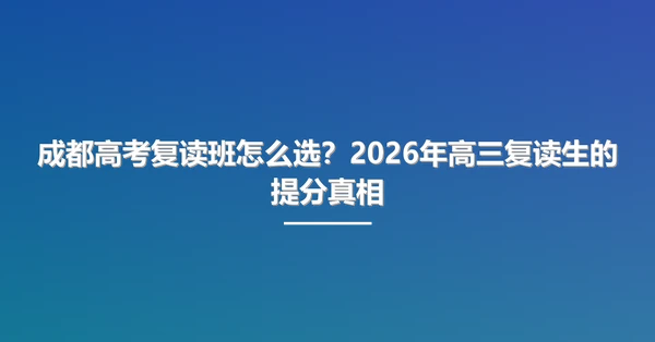 成都高考复读班怎么选？2026年高三复读生的提分真相