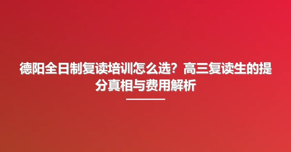 德阳全日制复读培训怎么选？高三复读生的提分真相与费用解析