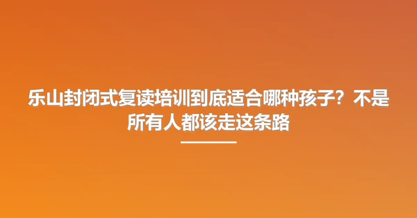 乐山封闭式复读培训到底适合哪种孩子?不是所有人都该走这条路