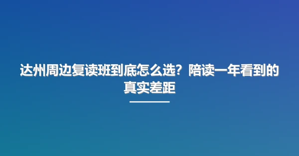 达州周边复读班到底怎么选?陪读一年看到的真实差距