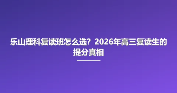 乐山理科复读班怎么选?2026年高三复读生的提分真相
