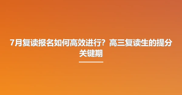 7月复读报名如何高效进行?高三复读生的提分关键期