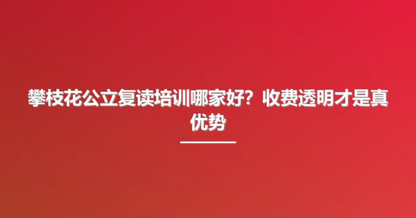 攀枝花公立复读培训哪家好?收费透明才是真优势