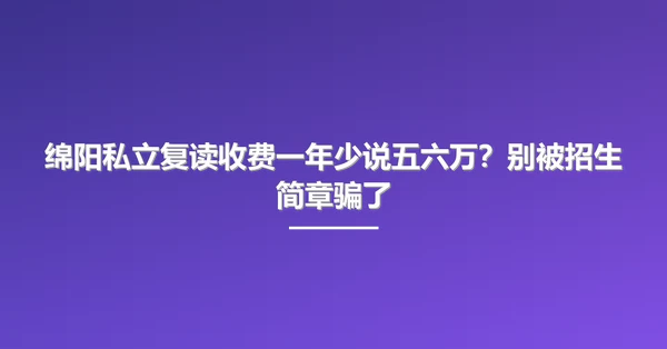 绵阳私立复读收费一年少说五六万?别被招生简章骗了