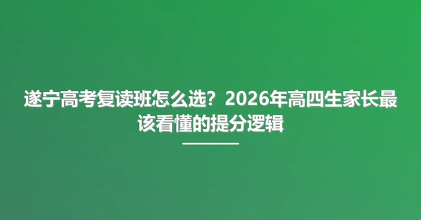 遂宁高考复读班怎么选?2026年高四生家长最该看懂的提分逻辑