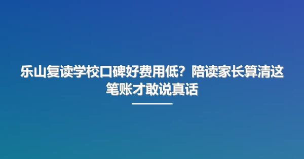 乐山复读学校口碑好费用低？陪读家长算清这笔账才敢说真话