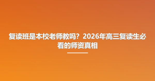 复读班是本校老师教吗?2026年高三复读生必看的师资真相