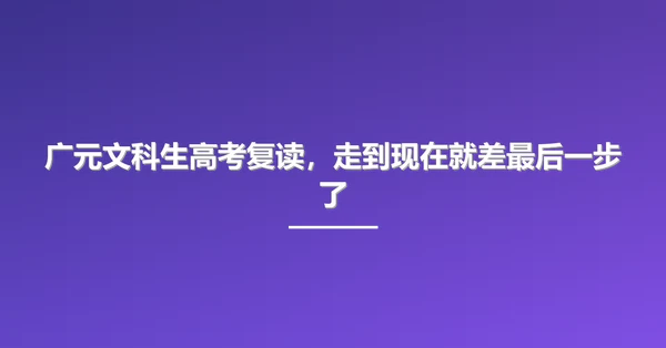 广元文科生高考复读,走到现在就差最后一步了