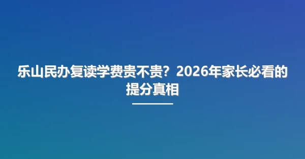 乐山民办复读学费贵不贵?2026年家长必看的提分真相