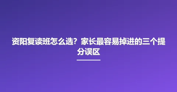 资阳复读班怎么选?家长最容易掉进的三个提分误区