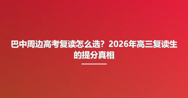 巴中周边高考复读怎么选？2026年高三复读生的提分真相