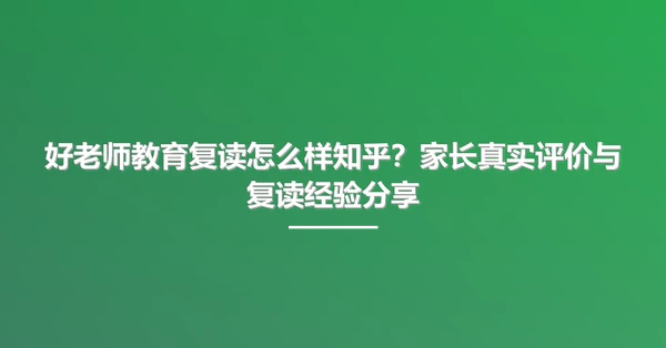 好老师教育复读怎么样知乎?家长真实评价与复读经验分享