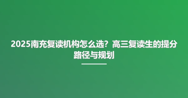 2025南充复读机构怎么选?高三复读生的提分路径与规划
