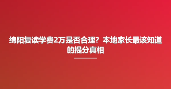 绵阳复读学费2万是否合理?本地家长最该知道的提分真相