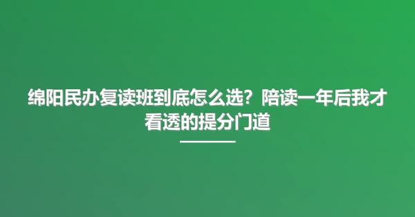 绵阳民办复读班到底怎么选?陪读一年后我才看透的提分门道