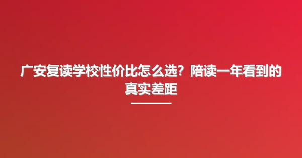 广安复读学校性价比怎么选?陪读一年看到的真实差距
