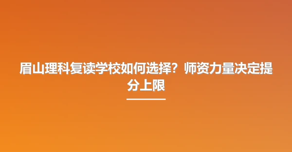 眉山理科复读学校如何选择？师资力量决定提分上限