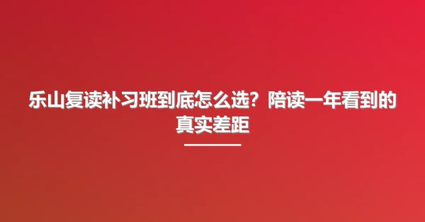 乐山复读补习班到底怎么选?陪读一年看到的真实差距