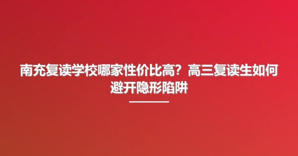 南充复读学校哪家性价比高?高三复读生如何避开隐形陷阱
