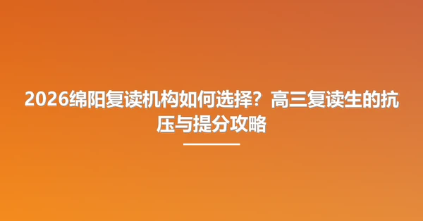 2026绵阳复读机构如何选择?高三复读生的抗压与提分攻略