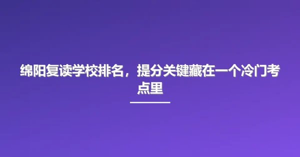 绵阳复读学校排名,提分关键藏在一个冷门考点里