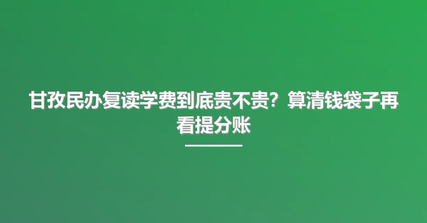 甘孜民办复读学费到底贵不贵？算清钱袋子再看提分账